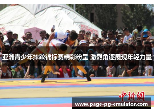 亚洲青少年摔跤锦标赛精彩纷呈 激烈角逐展现年轻力量