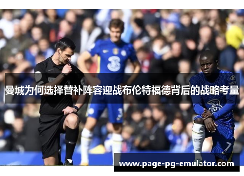 曼城为何选择替补阵容迎战布伦特福德背后的战略考量