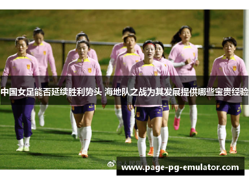 中国女足能否延续胜利势头 海地队之战为其发展提供哪些宝贵经验