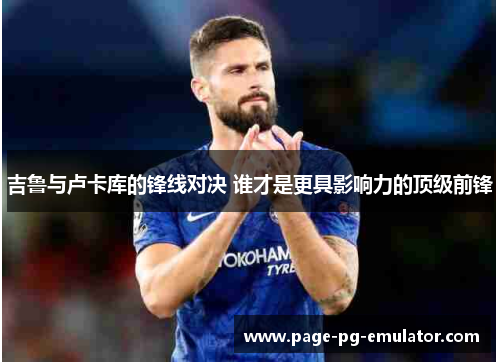 吉鲁与卢卡库的锋线对决 谁才是更具影响力的顶级前锋