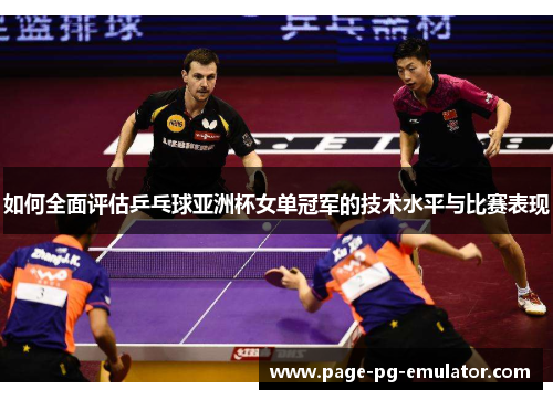 如何全面评估乒乓球亚洲杯女单冠军的技术水平与比赛表现