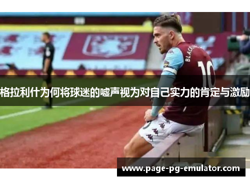 格拉利什为何将球迷的嘘声视为对自己实力的肯定与激励