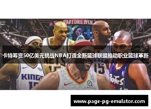 卡特筹资50亿美元挑战NBA打造全新篮球联盟推动职业篮球革新