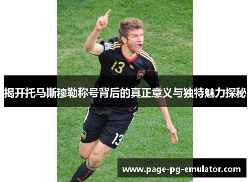 揭开托马斯穆勒称号背后的真正意义与独特魅力探秘