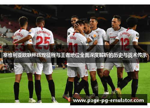 塞维利亚欧联杯辉煌征程与王者地位全面深度解析的历史与战术传承