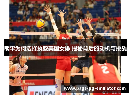 朗平为何选择执教美国女排 揭秘背后的动机与挑战
