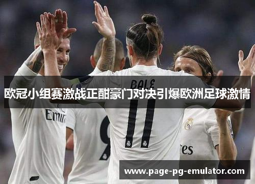 欧冠小组赛激战正酣豪门对决引爆欧洲足球激情