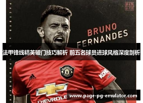 法甲锋线精英破门技巧解析 前五名球员进球风格深度剖析
