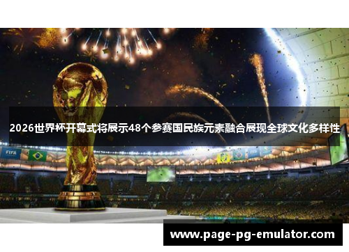 2026世界杯开幕式将展示48个参赛国民族元素融合展现全球文化多样性