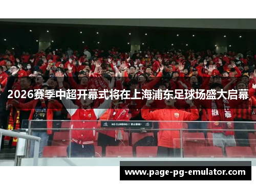 2026赛季中超开幕式将在上海浦东足球场盛大启幕