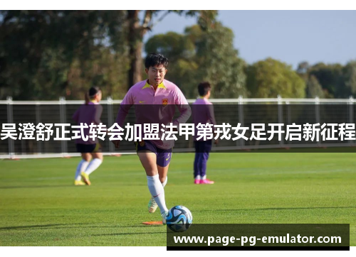吴澄舒正式转会加盟法甲第戎女足开启新征程
