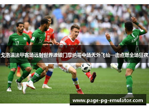 戈洛温法甲客场远射世界波破门摩纳哥中场天外飞仙一击点燃全场狂夜