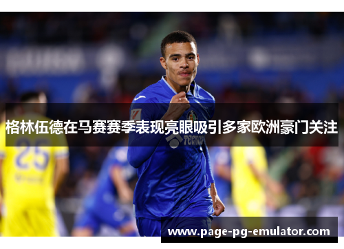 格林伍德在马赛赛季表现亮眼吸引多家欧洲豪门关注