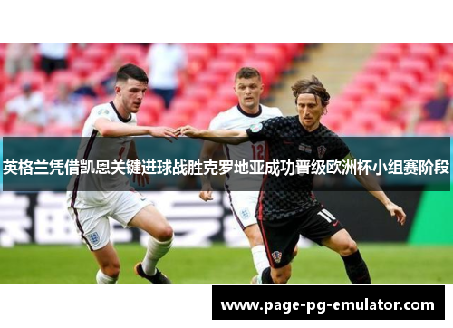 英格兰凭借凯恩关键进球战胜克罗地亚成功晋级欧洲杯小组赛阶段