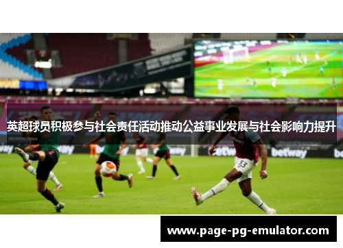 英超球员积极参与社会责任活动推动公益事业发展与社会影响力提升